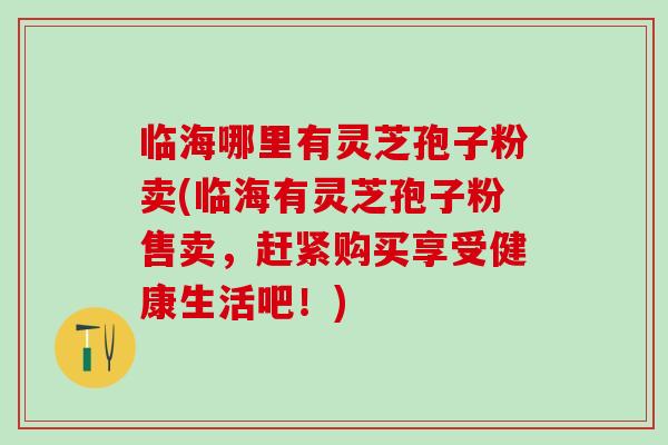 临海哪里有灵芝孢子粉卖(临海有灵芝孢子粉售卖，赶紧购买享受健康生活吧！)