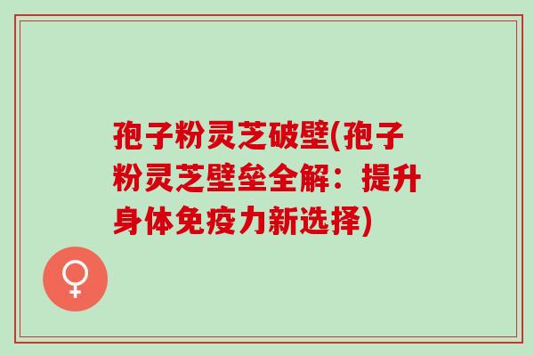 孢子粉灵芝破壁(孢子粉灵芝壁垒全解：提升身体免疫力新选择)