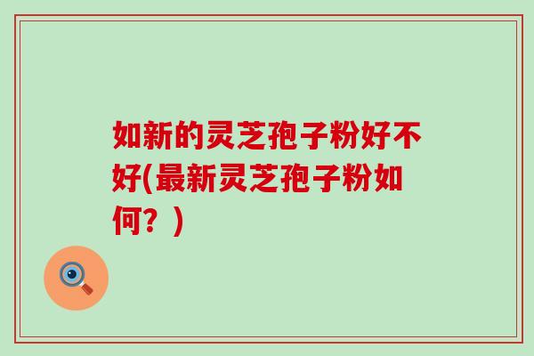 如新的灵芝孢子粉好不好(最新灵芝孢子粉如何？)