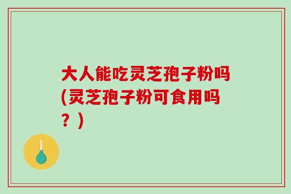 大人能吃灵芝孢子粉吗(灵芝孢子粉可食用吗?) 大人能吃灵芝孢子粉吗(灵芝孢子粉可食用吗?)