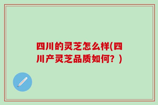 四川的灵芝怎么样(四川产灵芝品质如何？)