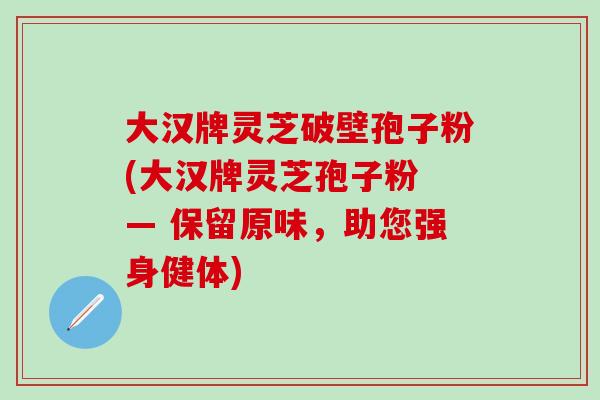大汉牌灵芝破壁孢子粉(大汉牌灵芝孢子粉 — 保留原味，助您强身健体)