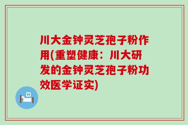 川大金钟灵芝孢子粉作用(重塑健康：川大研发的金钟灵芝孢子粉功效医学证实)