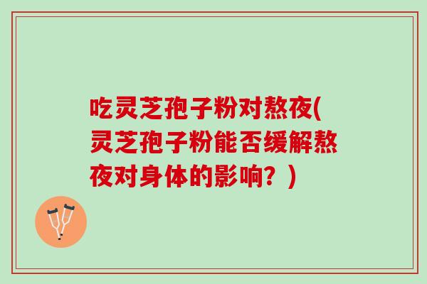 吃灵芝孢子粉对熬夜(灵芝孢子粉能否缓解熬夜对身体的影响？)