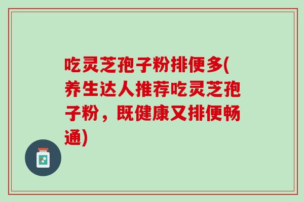 吃灵芝孢子粉排便多(养生达人推荐吃灵芝孢子粉，既健康又排便畅通)