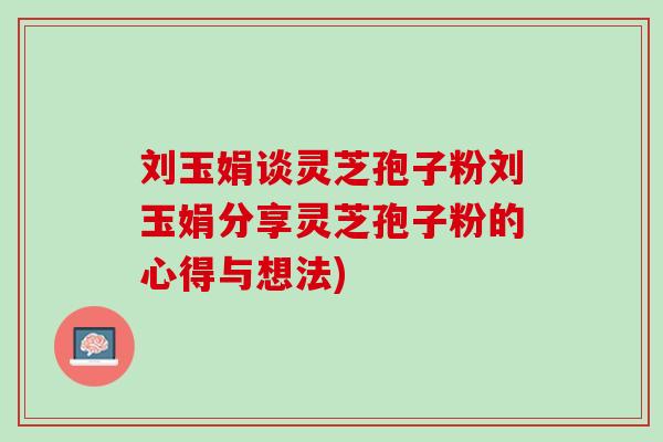 刘玉娟谈灵芝孢子粉刘玉娟分享灵芝孢子粉的心得与想法) 刘玉娟谈灵芝孢子粉刘玉娟分享灵芝孢子粉的心得与想法)