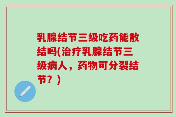 乳腺结节三级吃药能散结吗(治疗乳腺结节三级病人，药物可分裂结节？)