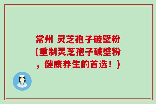 常州 灵芝孢子破壁粉(重制灵芝孢子破壁粉，健康养生的首选！)
