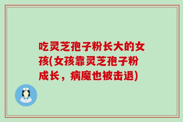 吃灵芝孢子粉长大的女孩(女孩靠灵芝孢子粉成长，病魔也被击退)