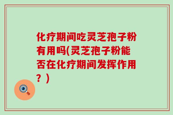 化疗期间吃灵芝孢子粉有用吗(灵芝孢子粉能否在化疗期间发挥作用？)