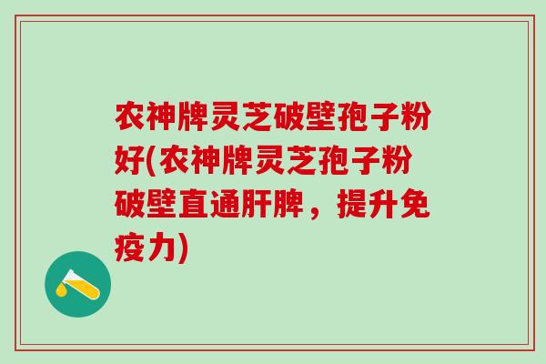 农神牌灵芝破壁孢子粉好(农神牌灵芝孢子粉破壁直通肝脾，提升免疫力)