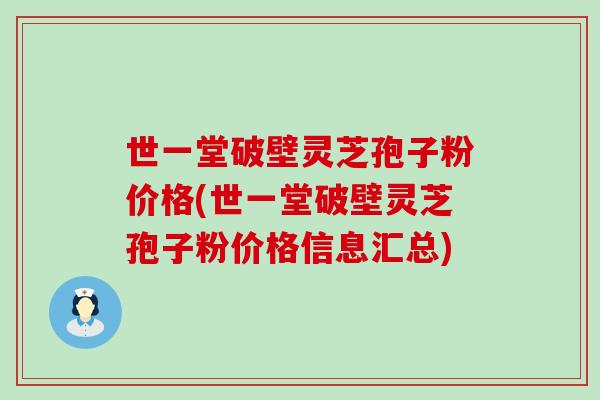 世一堂破壁灵芝孢子粉价格(世一堂破壁灵芝孢子粉价格信息汇总)
