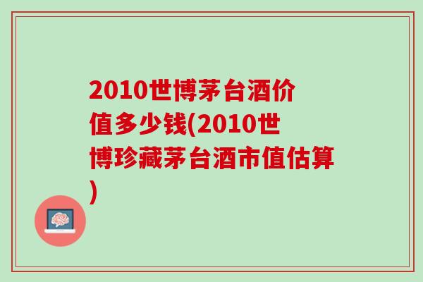2010世博茅台酒价值多少钱(2010世博珍藏茅台酒市值估算)