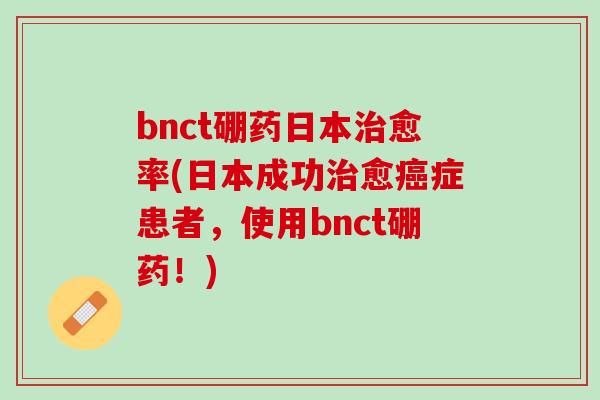 bnct硼药日本治愈率(日本成功治愈癌症患者，使用bnct硼药！)