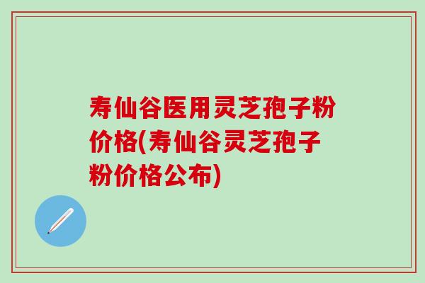 寿仙谷医用灵芝孢子粉价格(寿仙谷灵芝孢子粉价格公布)