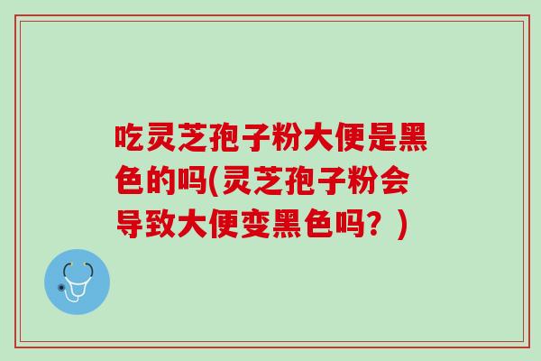 吃灵芝孢子粉大便是黑色的吗(灵芝孢子粉会导致大便变黑色吗？)