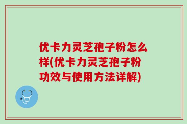 优卡力灵芝孢子粉怎么样(优卡力灵芝孢子粉功效与使用方法详解)