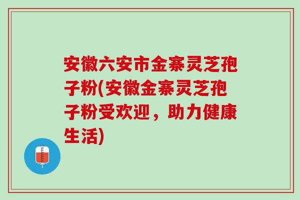 安徽六安市金寨灵芝孢子粉(安徽金寨灵芝孢子粉受欢迎，助力健康生活)