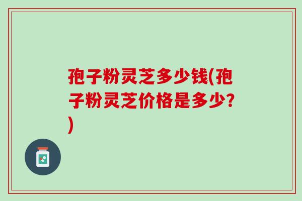孢子粉灵芝多少钱(孢子粉灵芝价格是多少？)