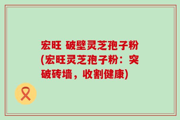 宏旺 破壁灵芝孢子粉(宏旺灵芝孢子粉：突破砖墙，收割健康)