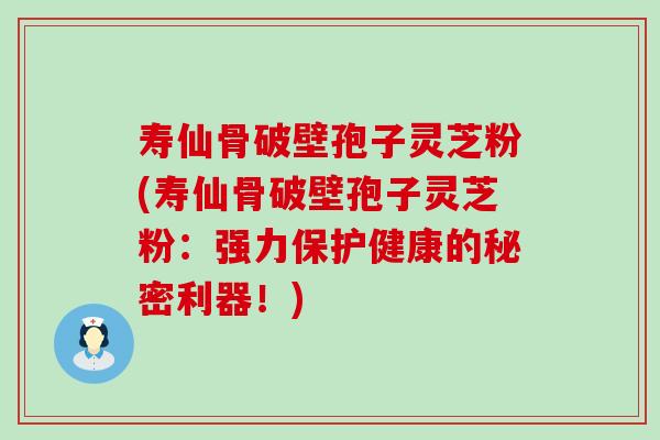 寿仙骨破壁孢子灵芝粉(寿仙骨破壁孢子灵芝粉：强力保护健康的秘密利器！)