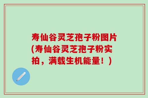 寿仙谷灵芝孢子粉图片(寿仙谷灵芝孢子粉实拍，满载生机能量！)