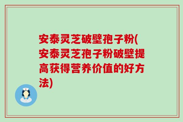 安泰灵芝破壁孢子粉(安泰灵芝孢子粉破壁提高获得营养价值的好方法)