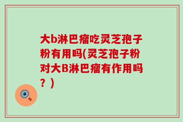 大b淋巴瘤吃灵芝孢子粉有用吗(灵芝孢子粉对大B淋巴瘤有作用吗？)