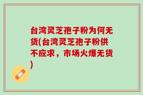 台湾灵芝孢子粉为何无货(台湾灵芝孢子粉供不应求，市场火爆无货)