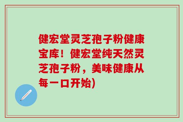 健宏堂灵芝孢子粉健康宝库！健宏堂纯天然灵芝孢子粉，美味健康从每一口开始)