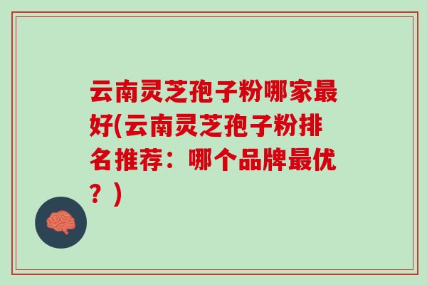 云南灵芝孢子粉哪家最好(云南灵芝孢子粉排名推荐：哪个品牌最优？)