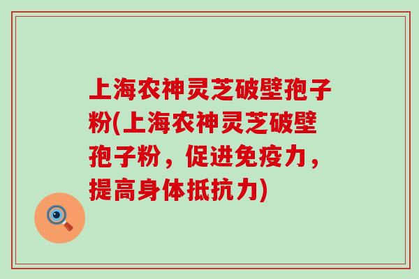 上海农神灵芝破壁孢子粉(上海农神灵芝破壁孢子粉，促进免疫力，提高身体抵抗力)