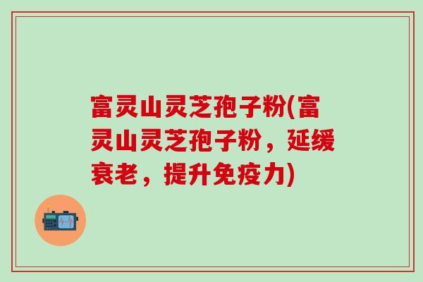 富灵山灵芝孢子粉(富灵山灵芝孢子粉,延缓,提升) 富灵山灵芝孢子粉(富灵山灵芝孢子粉,延缓,提升)