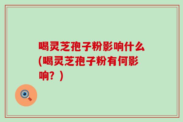 喝灵芝孢子粉影响什么(喝灵芝孢子粉有何影响？)