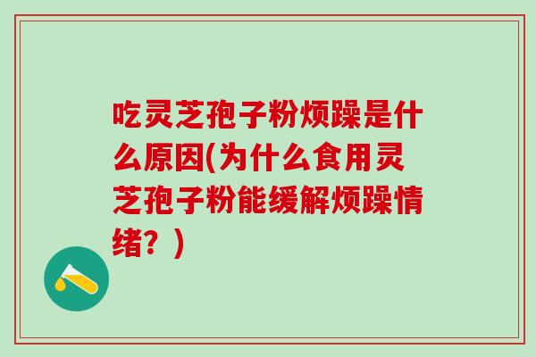 吃灵芝孢子粉烦躁是什么原因(为什么食用灵芝孢子粉能缓解烦躁情绪?) 吃灵芝孢子粉烦躁是什么原因(为什么食用灵芝孢子粉能缓解烦躁情绪?)