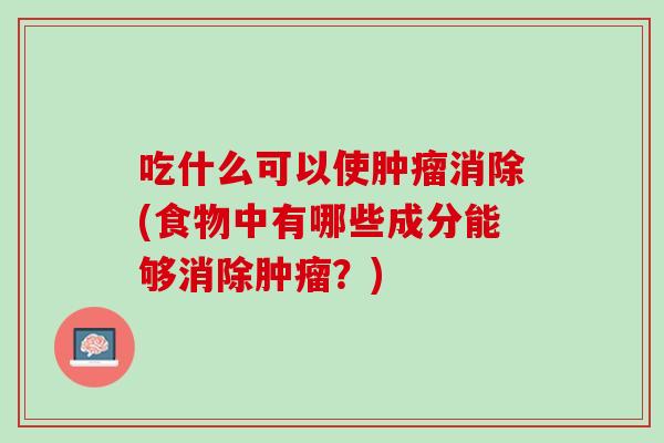 吃什么可以使肿瘤消除(食物中有哪些成分能够消除肿瘤？)