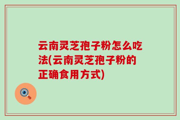 云南灵芝孢子粉怎么吃法(云南灵芝孢子粉的正确食用方式)