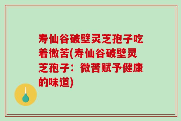 寿仙谷破壁灵芝孢子吃着微苦(寿仙谷破壁灵芝孢子：微苦赋予健康的味道)