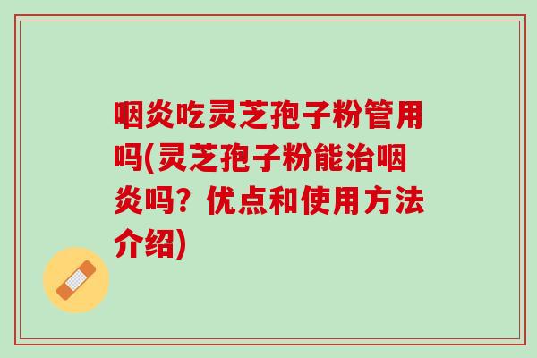 咽炎吃灵芝孢子粉管用吗(灵芝孢子粉能治咽炎吗？优点和使用方法介绍)