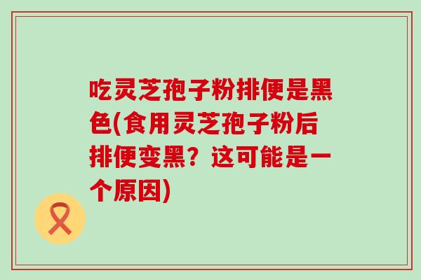 吃灵芝孢子粉排便是黑色(食用灵芝孢子粉后排便变黑？这可能是一个原因)