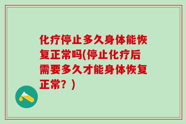 化疗停止多久身体能恢复正常吗(停止化疗后需要多久才能身体恢复正常？)