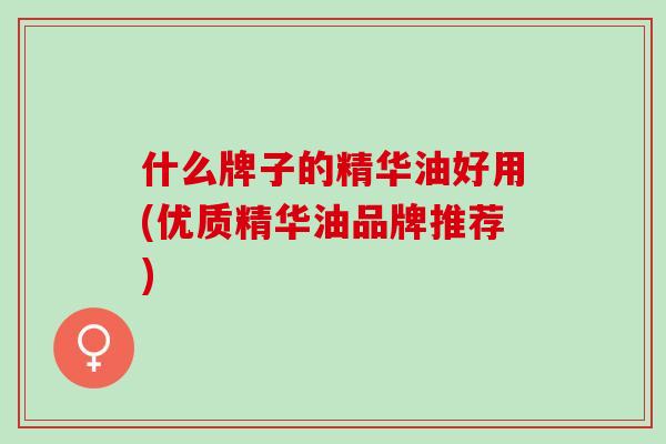 什么牌子的精华油好用(优质精华油品牌推荐)