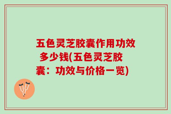五色灵芝胶囊作用功效 多少钱(五色灵芝胶囊：功效与价格一览)