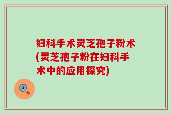 妇科手术灵芝孢子粉术(灵芝孢子粉在妇科手术中的应用探究)