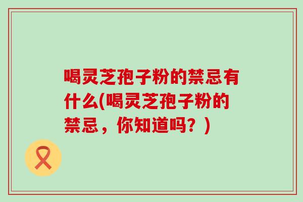 喝灵芝孢子粉的禁忌有什么(喝灵芝孢子粉的禁忌，你知道吗？)