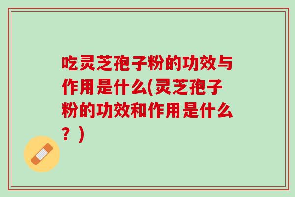 吃灵芝孢子粉的功效与作用是什么(灵芝孢子粉的功效和作用是什么？)