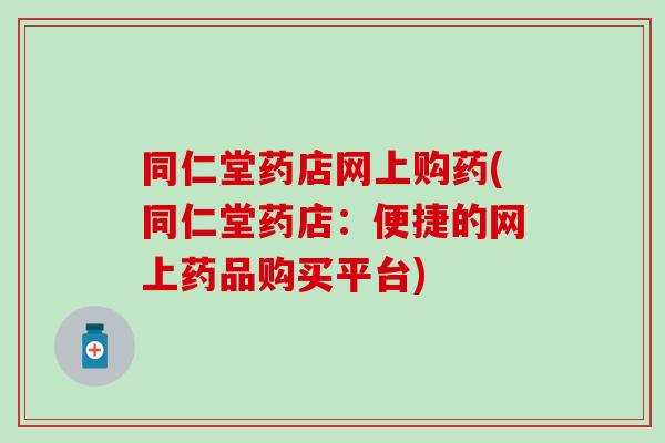 同仁堂药店网上购药(同仁堂药店：便捷的网上药品购买平台)
