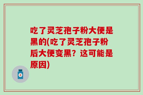吃了灵芝孢子粉大便是黑的(吃了灵芝孢子粉后大便变黑？这可能是原因)