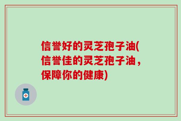 信誉好的灵芝孢子油(信誉佳的灵芝孢子油，保障你的健康)