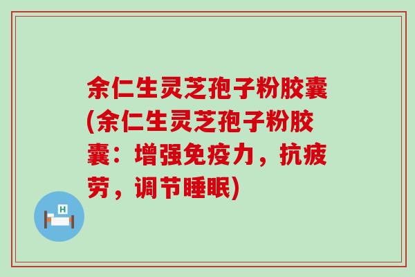 余仁生灵芝孢子粉胶囊(余仁生灵芝孢子粉胶囊：增强免疫力，抗疲劳，调节睡眠)